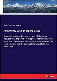 Astronomy with an Opera-Glass: A popular introduction to the study of the starry heavens with the simplest of optical instruments, with maps and ... the principal stars visible to the naked eye