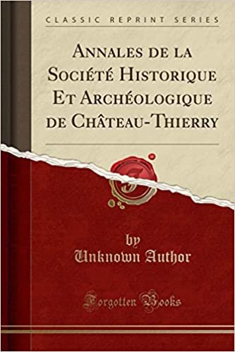 Annales de la Société Historique Et Archéologique de Château-Thierry (Classic Reprint)