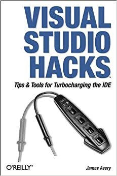 Visual Studio Hacks: Tips & Tools for Turbocharging the IDE: Tips and Tools for Turbocharging the IDE