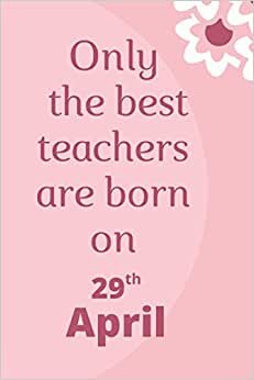 Only the best teachers are born on 29th April: birthday journal for teachers, cute teacher notebook to write in