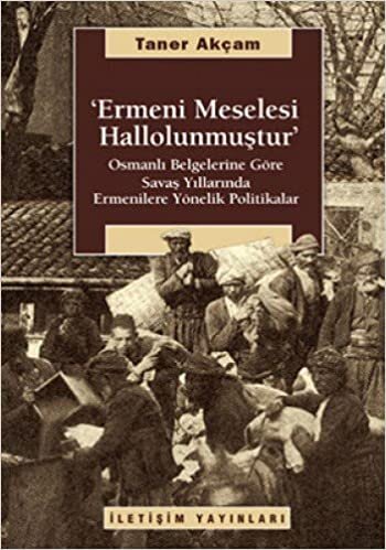 ERMENİ MESELESİ HALLOLUNMUŞTUR: Osmanlı Belgelerine Göre Savaş Yıllarında Ermenilere Yönelik Politikalar