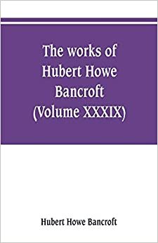 The works of Hubert Howe Bancroft (Volume XXXIX) Literary Industies A Memoir indir
