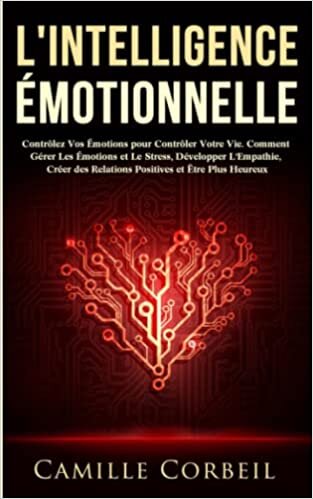 L'Intelligence Émotionnelle: Contrôlez Vos Émotions pour Contrôler Votre Vie. Comment Gérer Les Émotions et Le Stress, Développer L'Empathie, Créer des Relations Positives et Être Plus Heureux