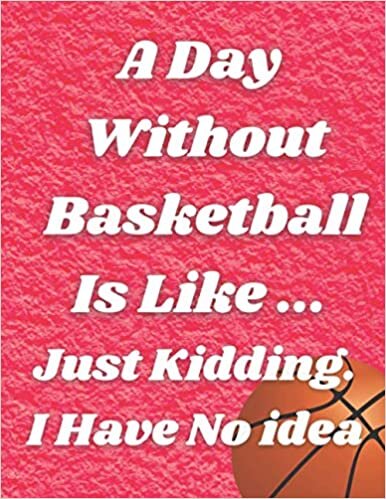 A Day Without Basketball Is Like ... Just Kidding. I Have No idea: Interesting Basketball notebook, personalized Basketball gift, for coaching ... sons, daughters, brothers, sisters, friends