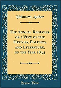 The Annual Register, or a View of the History, Politics, and Literature, of the Year 1834 (Classic Reprint)