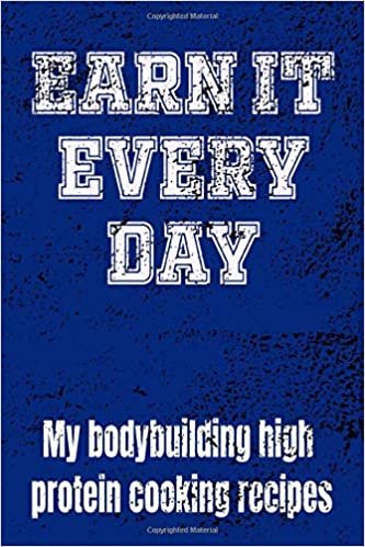 EARN IT EVERY DAY My Bodybuilding High Protein Cooking recipes: Bodybuilder’s recipe notebook to record recipes vital to success in the gym and for entertaining