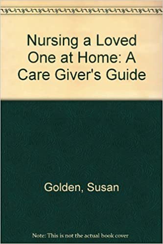 Nursing a Loved One at Home: A Care Giver's Guide : A Supportive, Practical Medical Handbook for All Levels of Care