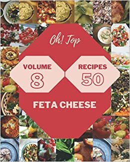 Oh! Top 50 Feta Cheese Recipes Volume 8: From The Feta Cheese Cookbook To The Table