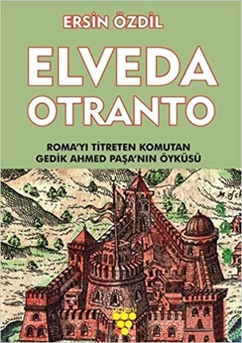 Elveda Otranto: Roma'yı Titreten Komutan Gedik Ahmed Paşa'nın Öyküsü: Roma'yı Titreten Komutan Gedik Ahmed Paşa'nın Öyküsü
