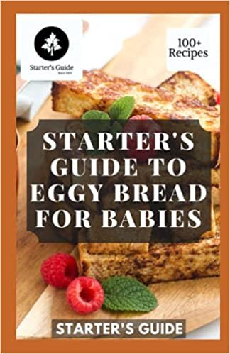 Starter's Guide To Eggy Bread For Babies: Let Your Kids Lick The Bowls With The Quick And Easy Eggy Bread Recipes