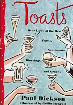 Toasts: Over 1,500 Of the Best Toasts, Sentiments, Blessings, and Graces: Over 1, 500 of the Best Toasts, Sentiments, Blessings, and Graces / [Ed. By] Paul Dickson.