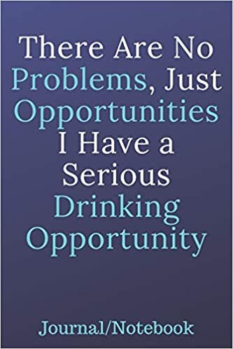 There Are No Problems, Just Opportunities; I Have A Serious Drinking Opportunity: Journal Notebook