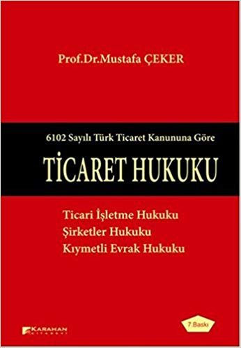 Ticaret Hukuku: 6102 Sayılı Türk Ticaret Kanununa Göre Ticari İşletme Hukuku - Şirketler Hukuku - Kıymetli Evrak Hukuku