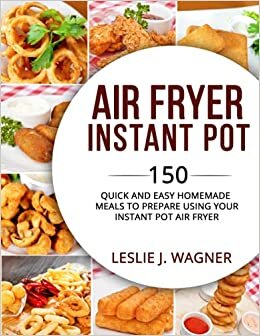 AIR FRYER INSTANT POT: 150 QUICK AND EASY HOMEMADE MEALS TO PREPARE USING YOUR INSTANT POT AIR FRYER