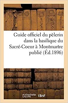 Guide officiel du pèlerin dans la basilique du Sacré-Coeur à Montmartre publié (Éd.1896) (Religion)