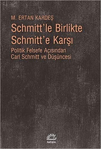 Schmitt'le Birlikte Schmitt'e Karşı: Politik Felsefe Açısından Carl Schmitt ve Düşüncesi