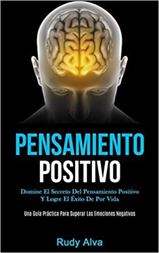 Pensamiento Positivo: Domine el secreto del pensamiento positivo y logre el éxito de por vida (Una guía práctica para superar las emociones negativas)