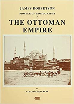 James Robertson Pioneer of Photography in The Ottoman Empire