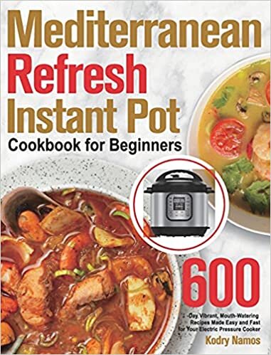 Mediterranean Refresh Instant Pot Cookbook for Beginners: 600-Day Vibrant, Mouth-Watering Recipes Made Easy and Fast for Your Electric Pressure Cooker