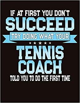 If At First You Don't Succeed Try Doing What Your Tennis Coach Told You To Do The First Time: College Ruled Composition Notebook