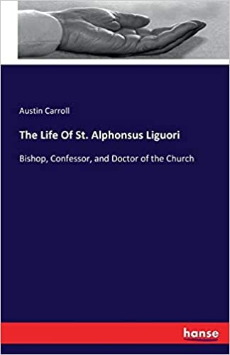 The Life Of St. Alphonsus Liguori: Bishop, Confessor, and Doctor of the Church