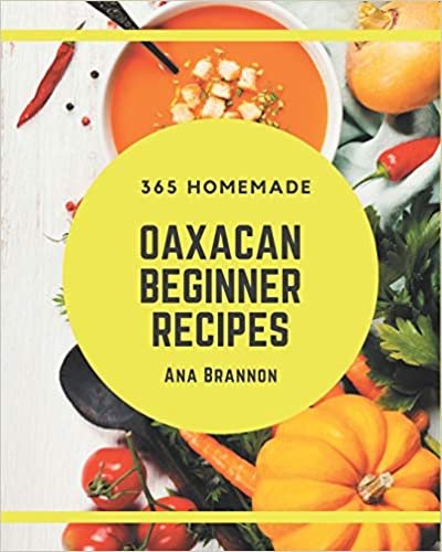 365 Homemade Oaxacan Beginner Recipes: Best Oaxacan Beginner Cookbook for Dummies