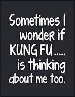I Wonder If Kung Fu Is Thinking About Me: Notebook Journal For Martial Arts Woman Man Girl Guy - Best Funny Chinese Boxing KungFu Master Shifu Sifu Instructor Student Gifts - Black Cover 8.5"x11"