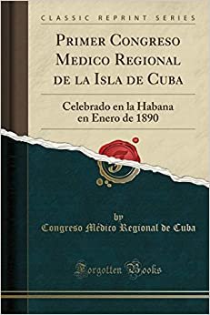 Primer Congreso Medico Regional de la Isla de Cuba: Celebrado en la Habana en Enero de 1890 (Classic Reprint)