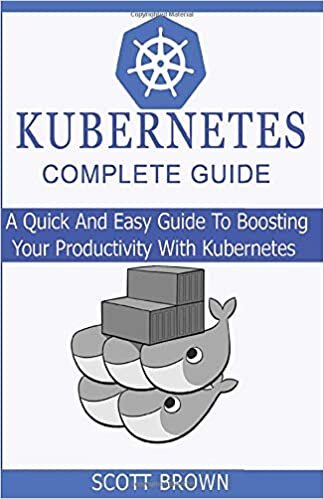 KUBERNETES COMPLETE GUIDE: A Quick And Easy Guide To Boosting Your Productivity With Kubernetes