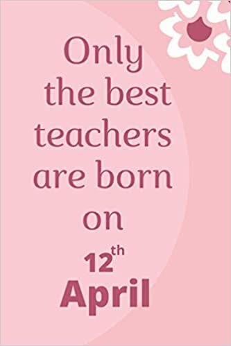 Only the best teachers are born on 12th April: birthday journal for teachers, cute teacher notebook to write in