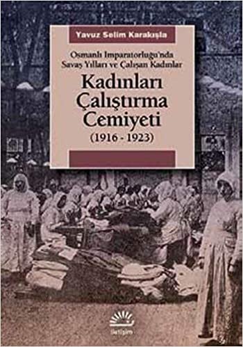 Kadınları Çalıştırma Cemiyeti 1916-1923: Osmanlı İmparatorluğu’nda Savaş Yılları ve Çalışan Kadınlar