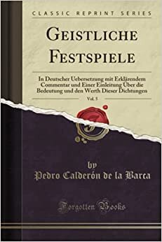 Geistliche Festspiele, Vol. 5 (Classic Reprint): In Deutscher Uebersetzung mit Erklärendem Commentar und Einer Einleitung Über die Bedeutung und den Werth Dieser Dichtungen