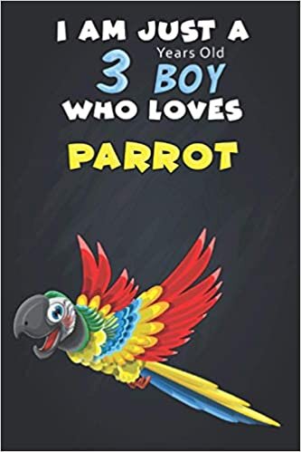 I Am Just A 3 Years Old Boy Who Loves Parrot: For Animals Lovers, An Awesome Notebook Journal Gift For Birthday to write down all your thoughts, goals and your daily things/6x9 inches/ 110 pages