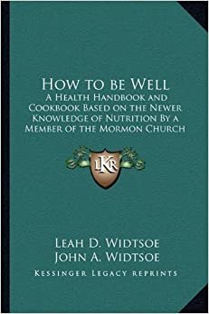 How to Be Well: A Health Handbook and Cookbook Based on the Newer Knowledge of Nutrition by a Member of the Mormon Church