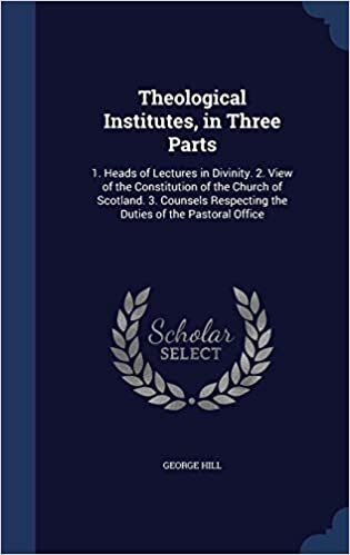 Theological Institutes, in Three Parts: 1. Heads of Lectures in Divinity. 2. View of the Constitution of the Church of Scotland. 3. Counsels Respecting the Duties of the Pastoral Office