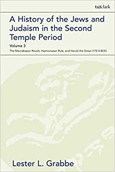 A History of the Jews and Judaism in the Second Temple Period, Volume 3: The Maccabaean Revolt, Hasmonaean Rule, and Herod the Great (175-4 BCE) (The Library of Second Temple Studies)