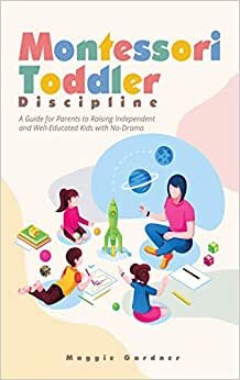 Montessori Toddler Discipline: A Guide for Parents to Raising Independent and Well-Educated Kids with No-Drama