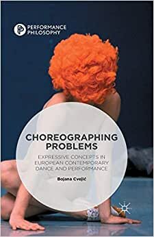 Choreographing Problems: Expressive Concepts in Contemporary Dance and Performance (Performance Philosophy)