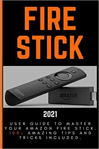 Fire Stick: 2021 User Guide to Master Your Amazon Fire Stick. 100+ Amazing Tips and Tricks Included