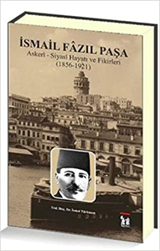 İsmail Fazıl Paşa: Askeri - Siyasi Hayatı ve Fikirleri (1856-1921)