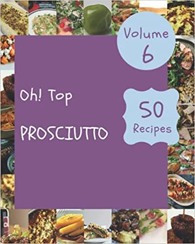 Oh! Top 50 Prosciutto Recipes Volume 6: Discover Prosciutto Cookbook NOW!