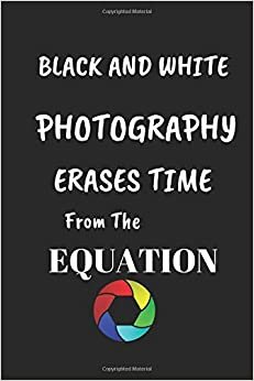 Black And White Photography Erases Time From The Equation: Funny Writing 120 pages Notebook Journal - Small Lined (6" x 9" )