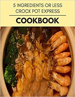 5 Ingredients Or Less Crock Pot Express Cookbook: Two Weekly Meal Plans, Quick and Easy Recipes to Stay Healthy and Lose Weight