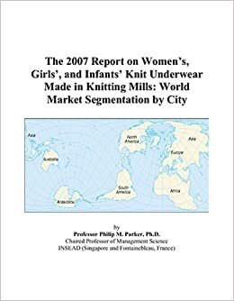 The 2007 Report on Women’s, Girls’, and Infants’ Knit Underwear Made in Knitting Mills: World Market Segmentation by City