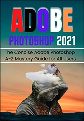 ADOBE PHOTOSHOP 2021 FOR BEGINNERS & PROS: The Concise Adobe Photoshop A-Z Mastery Guide for All Users
