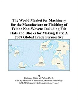 The World Market for Machinery for the Manufacture or Finishing of Felt or Non-Wovens Including Felt Hats and Blocks for Making Hats: A 2007 Global Trade Perspective