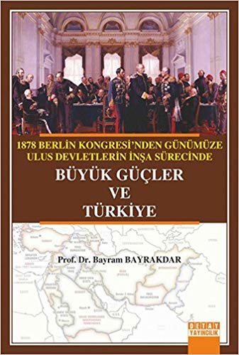 Büyük Güçler ve Türkiye: 1878 Berlin Kongresi'nden Günümüze Ulus Devletlerin İnşa Sürecinde