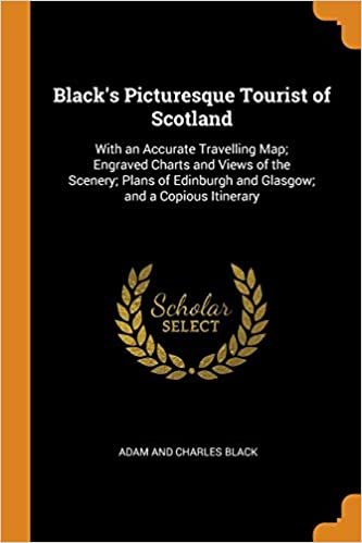 Black's Picturesque Tourist of Scotland: With an Accurate Travelling Map; Engraved Charts and Views of the Scenery; Plans of Edinburgh and Glasgow; and a Copious Itinerary