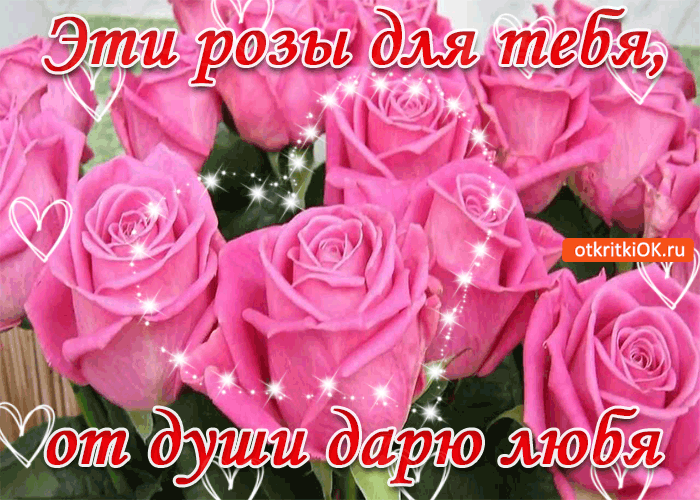 Эти розы для тебя, от души дарю любя!