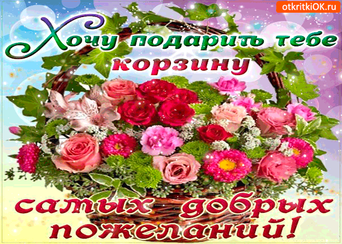 Хочу подарить тебе корзину самых добрых пожеланий